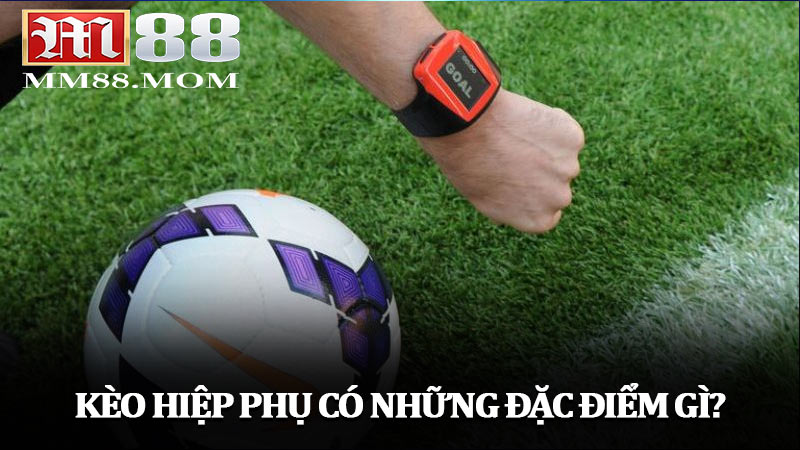 Kèo hiệp phụ có những đặc điểm gì? Tìm hiểu ngay