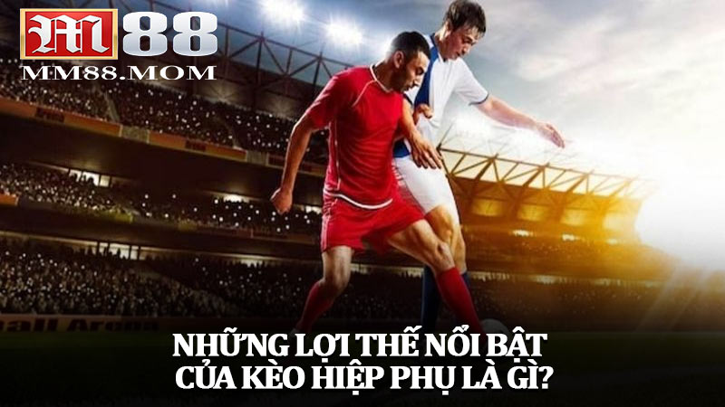 Những lợi thế nổi bật của kèo hiệp phụ là gì?